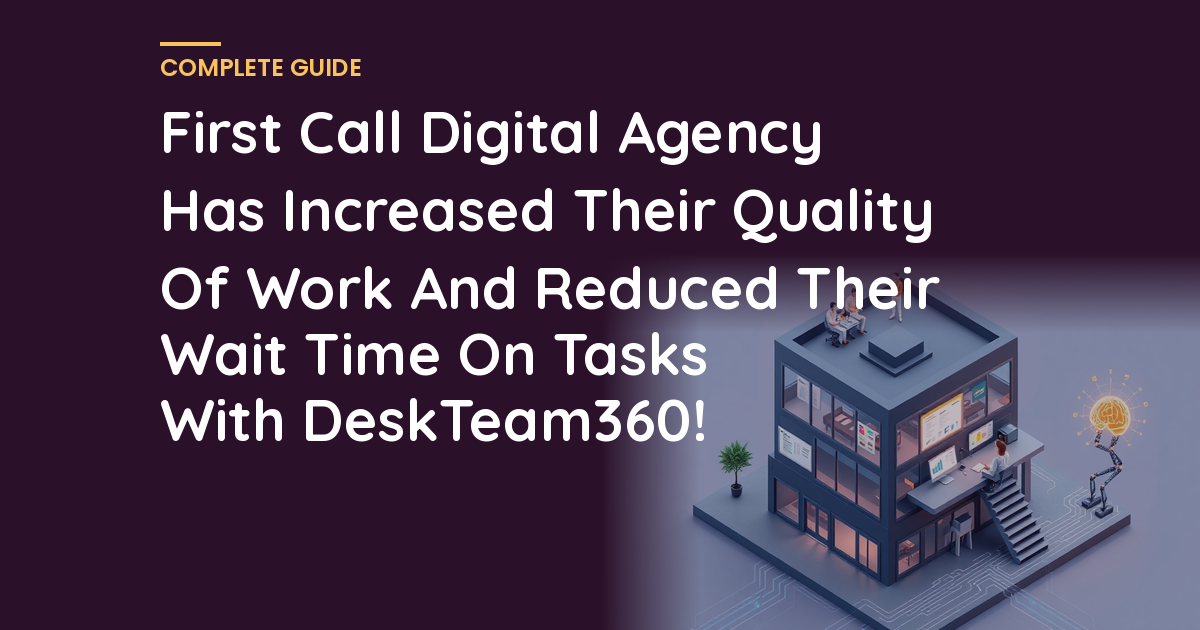 First Call Digital Agency Has Increased Their Quality Of Work And Reduced Their Wait Time On Tasks With DeskTeam360!