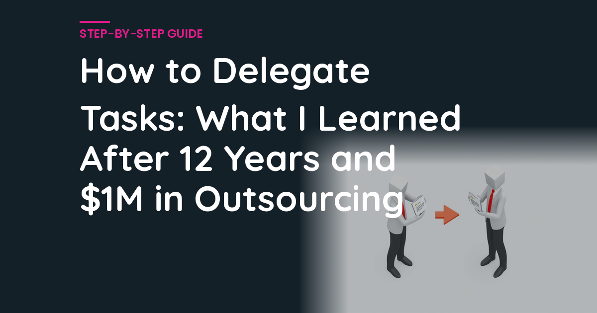 How to Delegate Tasks: What I Learned After 12 Years and $1M in Outsourcing