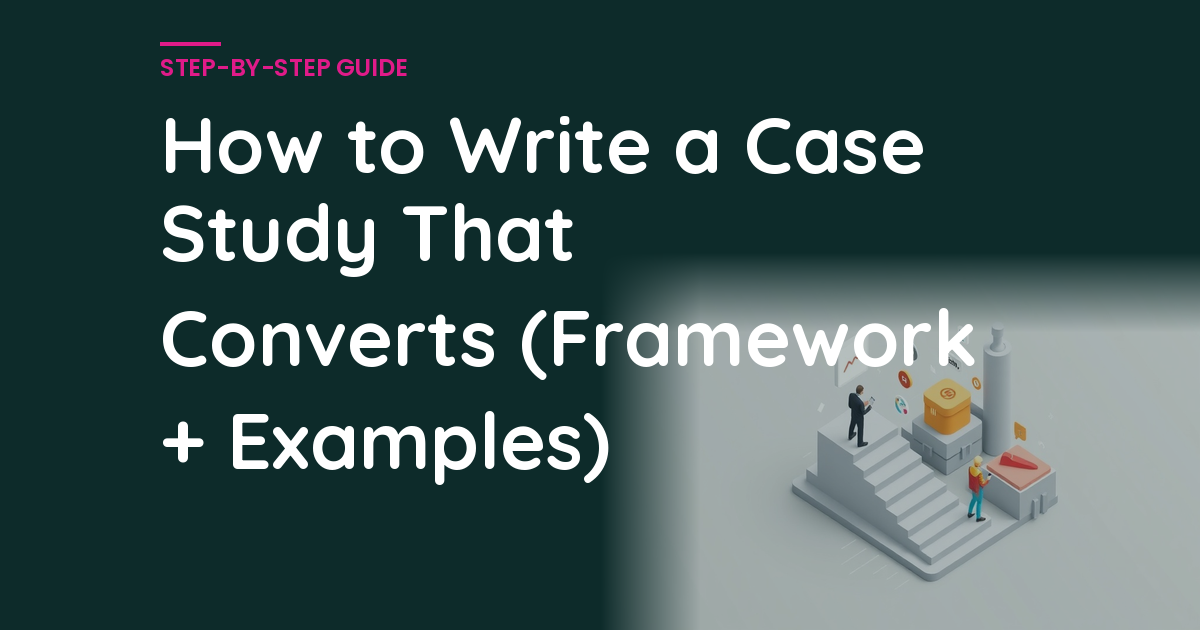 How to Write a Case Study That Converts (Framework + Examples)